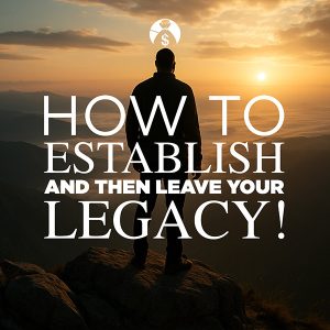 How To Establish and Then Leave Your Legacy